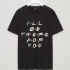 ALL BE THERE FOR YOU BLACK T SHIRTS