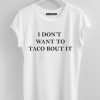 I Don't Want To Taco Bout It t shirt