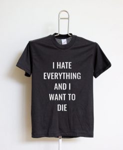 I Hate Everything And I Want To Die T Shirt