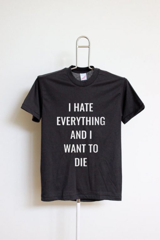 I Hate Everything And I Want To Die T Shirt