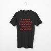 I Meant Everything I Said When I Was On My Period T shirt