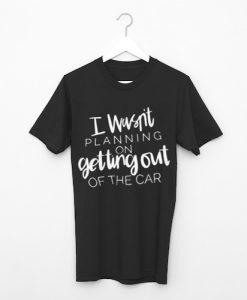 I Wasn't Planning On Getting Out of The Car T-Shirt