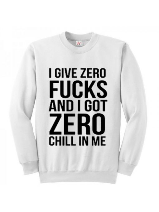 I give zero fucks and I got zero chill in me sweatshirt