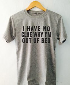 I have no clue why i'm out of the bed T-shirt