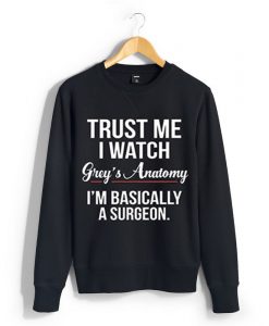 Trust Me I Watch Grey's Anatomy I'm Basically A Surgeon sweatshirt