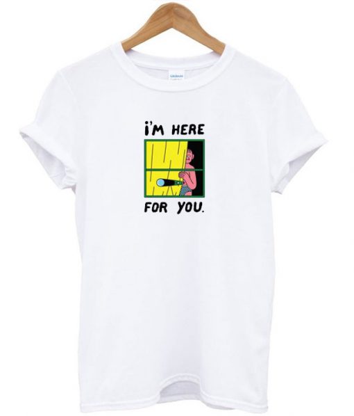 I'm Here For You T shirt