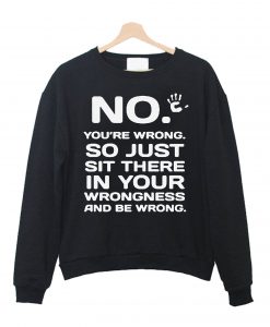 No You are Wrong So Just Sit There in Sweatshirt