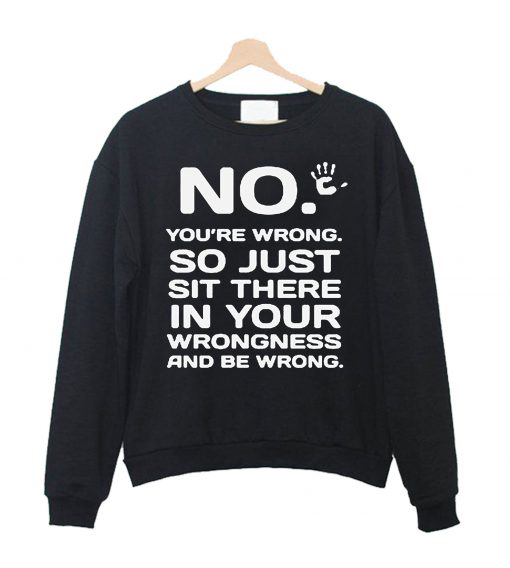 No You are Wrong So Just Sit There in Sweatshirt