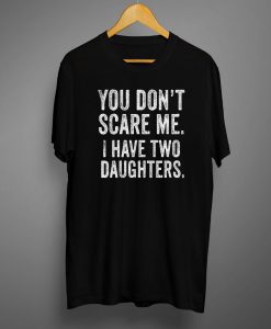 You Don't Scare Me I Have Two 2 Daughters T shirts