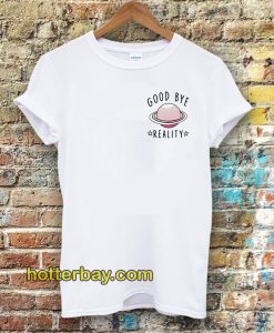 Good bye reality t-shirt