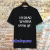 I’m dead wanna hook up Tshirt