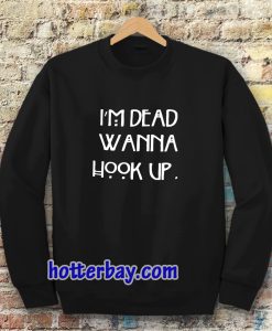 I’m dead wanna hook up sweatshirt