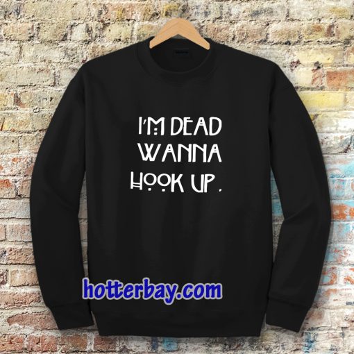 I’m dead wanna hook up sweatshirt