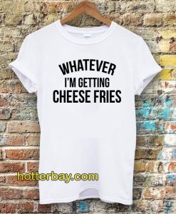 whatever i'm getting cheese fries t shirt