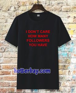 I Don't Care How Many Followers You Have Tshirt