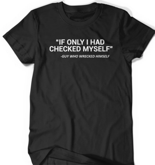 IF ONLY I HAD CHECKED MYSELF T-SHIRT