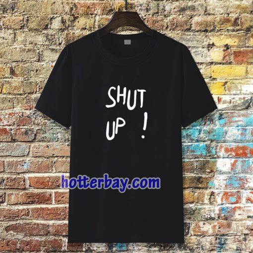 Shut Up T Shirt