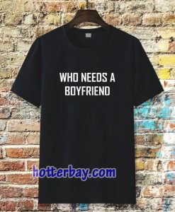 Who Needs A BoyFriend T Shirt