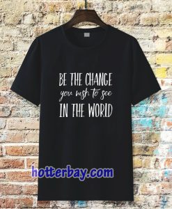 be the change you wish to see in the world tshirt