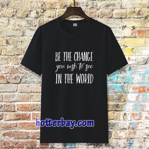 be the change you wish to see in the world tshirt