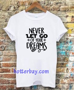 Never Let Go Of Your Dreams tshirt