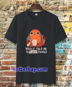 Charmander voices told me to burn things t shirt TPKJ3