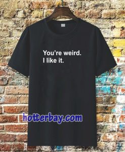 You're Weird I Like It T-shirt TPKJ3