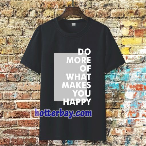 do more of what makes you happy t-shirt TPKJ3
