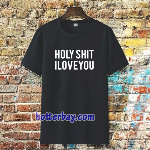 holy shit i love you T shirt TPKJ3