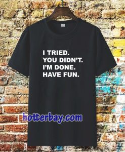 i tried you didn't i'm done have fun t-shirt TPKJ3