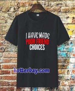 I have Made Poor Friend Choices T-Shirt TPKJ3