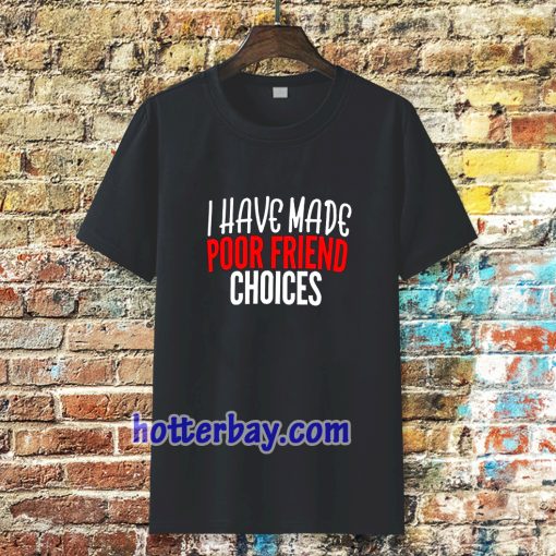 I have Made Poor Friend Choices T-Shirt TPKJ3