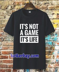 It's Not a game it's life T-shirt TPKJ3