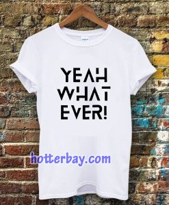 Yeah what ever T-shirt TPKJ3