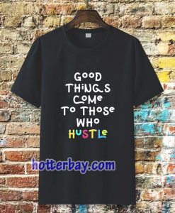 good things come to those who hustle T-shirt TPKJ3