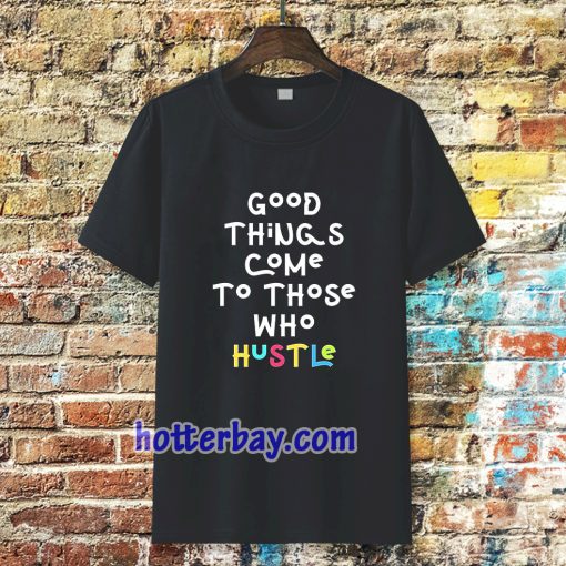 good things come to those who hustle T-shirt TPKJ3