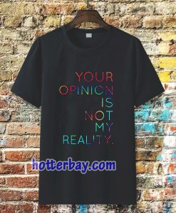 your opinion is not my reality T-shirt TPKJ3